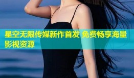 星空无限传媒新作首发 免费畅享海量影视资源