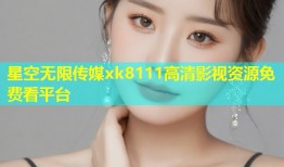 星空无限传媒xk8111高清影视资源免费看平台