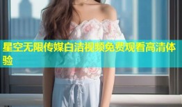 星空无限传媒白洁视频免费观看高清体验