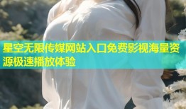 星空无限传媒网站入口免费影视海量资源极速播放体验