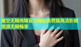 星空无限传媒官方网站免费版高清影视资源无限畅享