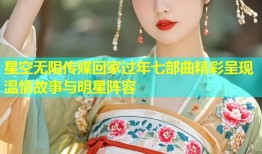 星空无限传媒回家过年七部曲精彩呈现温情故事与明星阵容