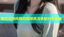 星空无限传媒短视频高清录制分享神器