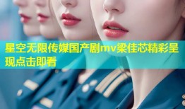 星空无限传媒国产剧mv梁佳芯精彩呈现点击即看