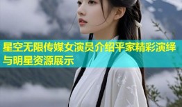 星空无限传媒女演员介绍平家精彩演绎与明星资源展示