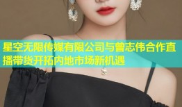 星空无限传媒有限公司与曾志伟合作直播带货开拓内地市场新机遇