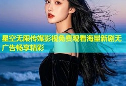星空无限传媒影视免费观看海量新剧无广告畅享精彩