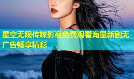 星空无限传媒影视免费观看海量新剧无广告畅享精彩
