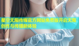 星空无限传媒官方网站免费版开启无限创作与传播新体验