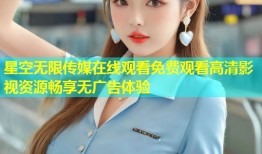 星空无限传媒在线观看免费观看高清影视资源畅享无广告体验