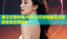 星空无限传媒xk8032在线观看高清播放体验全网独家