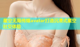 星空无限传媒avatar打造沉浸式星空社交体验