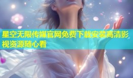 星空无限传媒官网免费下载安装高清影视资源随心看
