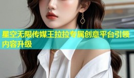 星空无限传媒王拉拉专属创意平台引领内容升级
