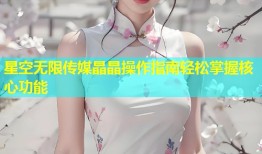 星空无限传媒晶晶操作指南轻松掌握核心功能
