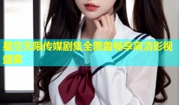 星空无限传媒剧集全覆盖畅享高清影视盛宴