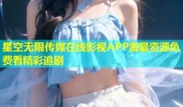 星空无限传媒在线影视APP海量资源免费看精彩追剧