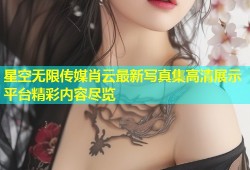 星空无限传媒肖云最新写真集高清展示平台精彩内容尽览