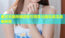 星空无限传媒璟雯引领多元娱乐高清流畅体验