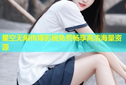 星空无限传媒影视免费畅享高清海量资源
