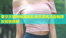 星空无限传媒海量影视资源高清流畅播放智能推荐