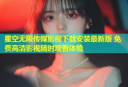 星空无限传媒影视下载安装最新版 免费高清影视随时观看体验