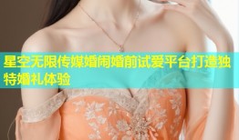 星空无限传媒婚闹婚前试爱平台打造独特婚礼体验