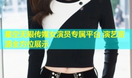 星空无限传媒女演员专属平台 演艺资源全方位展示