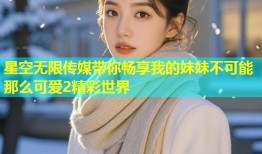 星空无限传媒带你畅享我的妹妹不可能那么可爱2精彩世界