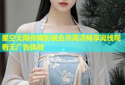 星空无限传媒影视会员高清畅享离线观看无广告体验