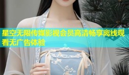 星空无限传媒影视会员高清畅享离线观看无广告体验