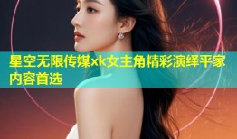 星空无限传媒xk女主角精彩演绎平家内容首选