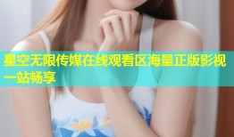 星空无限传媒在线观看区海量正版影视一站畅享