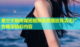 星空无限传媒短视频免费播放高清无广告畅享精彩内容