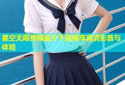星空无限传媒童汐下载畅享高清影音与体验