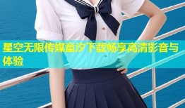 星空无限传媒童汐下载畅享高清影音与体验