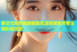 星空无限传媒破解版高清录屏免费看全网影视资源