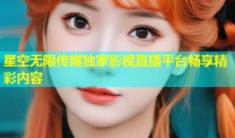 星空无限传媒独家影视直播平台畅享精彩内容