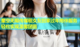 星空无限传媒租女友回家过年陪伴服务轻松实现温馨团圆