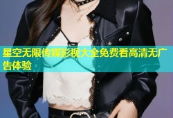 星空无限传媒影视大全免费看高清无广告体验