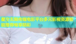 星空无限传媒电影平台多元影视资源智能推荐畅享精彩