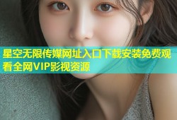 星空无限传媒网址入口下载安装免费观看全网VIP影视资源
