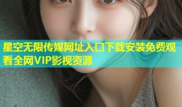 星空无限传媒网址入口下载安装免费观看全网VIP影视资源
