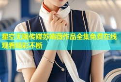 星空无限传媒苏婧薇作品全集免费在线观看精彩不断
