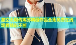 星空无限传媒苏婧薇作品全集免费在线观看精彩不断