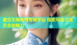 星空无限传媒专属平台 探索写真与演艺全能魅力
