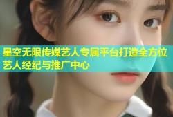 星空无限传媒艺人专属平台打造全方位艺人经纪与推广中心