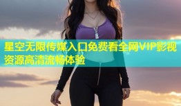 星空无限传媒入口免费看全网VIP影视资源高清流畅体验