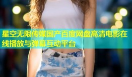 星空无限传媒国产百度网盘高清电影在线播放与弹幕互动平台
