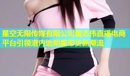 星空无限传媒有限公司曾志伟直播电商平台引领港内地明星带货新潮流
